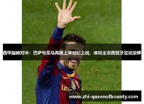 西甲巅峰对决：巴萨与皇马再度上演世纪之战，谁将主宰西班牙足坛荣耀