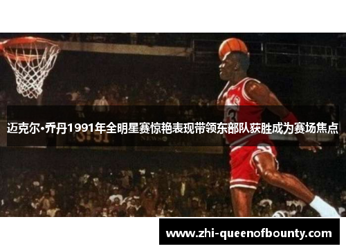 迈克尔·乔丹1991年全明星赛惊艳表现带领东部队获胜成为赛场焦点