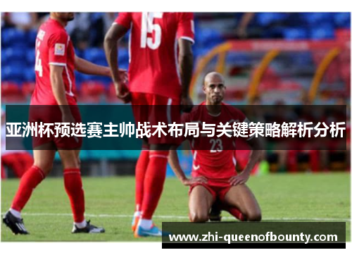 亚洲杯预选赛主帅战术布局与关键策略解析分析