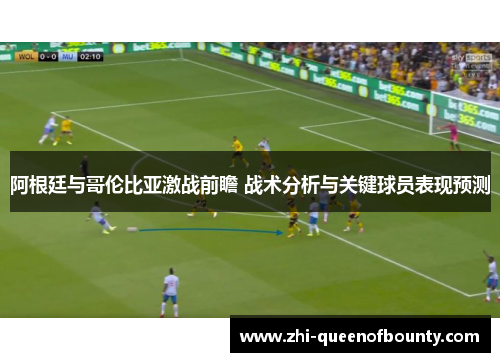 阿根廷与哥伦比亚激战前瞻 战术分析与关键球员表现预测