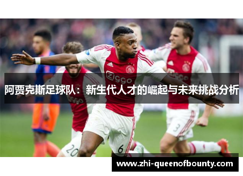 阿贾克斯足球队：新生代人才的崛起与未来挑战分析