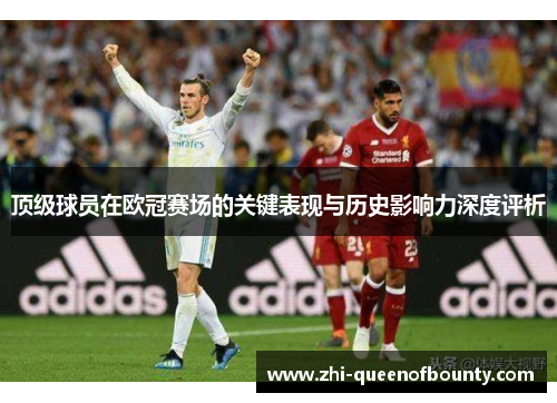 顶级球员在欧冠赛场的关键表现与历史影响力深度评析