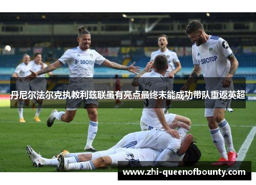 丹尼尔法尔克执教利兹联虽有亮点最终未能成功带队重返英超