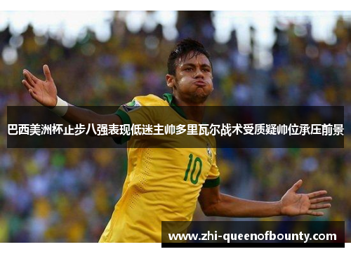巴西美洲杯止步八强表现低迷主帅多里瓦尔战术受质疑帅位承压前景
