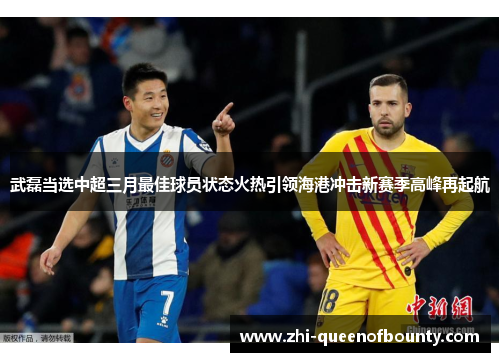 武磊当选中超三月最佳球员状态火热引领海港冲击新赛季高峰再起航
