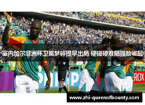 塞内加尔非洲杯卫冕梦碎提早出局 硬碰硬难阻强敌崛起
