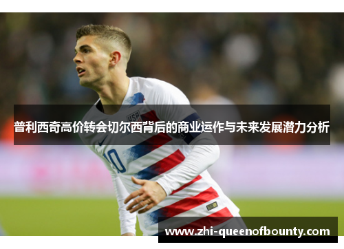 普利西奇高价转会切尔西背后的商业运作与未来发展潜力分析