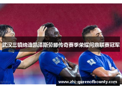 武汉三镇缔造凯泽斯劳滕传奇赛季荣耀问鼎联赛冠军